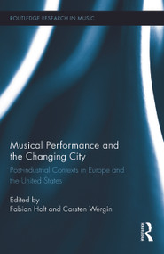 Musical Performance and the Changing City (Post-industrial Contexts in Europe and the United States) by Fabian Holt, Carsten Wergin, 9780415644860