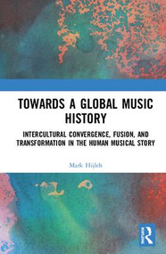 Towards a Global Music History (Intercultural Convergence, Fusion, and Transformation in the Human Musical Story) by Mark Hijleh, 9781138088733