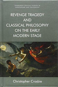 Revenge Tragedy and Classical Philosophy on the Early Modern Stage by Christopher Crosbie, 9781474440264