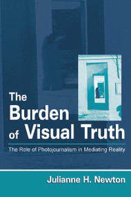 The Burden of Visual Truth (The Role of Photojournalism in Mediating Reality) by Julianne Newton, 9780805833751