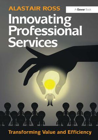 Innovating Professional Services (Transforming Value and Efficiency) by Alastair Ross, 9781472427915