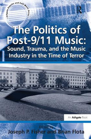 The Politics of Post-9/11 Music: Sound, Trauma, and the Music Industry in the Time of Terror by Brian Flota, Joseph P. Fisher, 9781409427841
