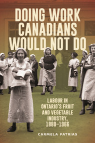 Doing Work Canadians Would Not Do (Labour in Ontario's Fruit and Vegetable Industry, 1880-1966) by Carmela Patrias, 9780228031437