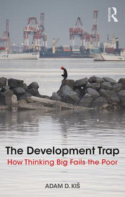 The Development Trap (How Thinking Big Fails the Poor) by Adam D. Kiš, 9781138574564