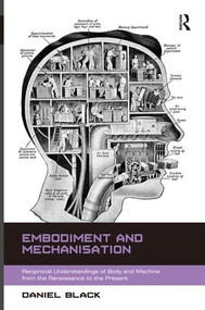 Embodiment and Mechanisation (Reciprocal Understandings of Body and Machine from the Renaissance to the Present) by Daniel Black, 9781472415431