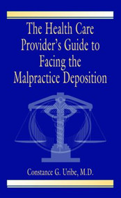 The Health Care Provider's Guide to Facing the Malpractice Deposition by Constance G. Uribe M.D., 9780849320590