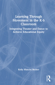 Learning Through Movement in the K-6 Classroom (Integrating Theater and Dance to Achieve Educational Equity) by Kelly Mancini Becker, 9781032283272