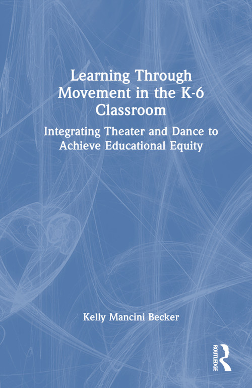 Learning Through Movement in the K-6 Classroom (Integrating Theater and Dance to Achieve Educational Equity) by Kelly Mancini Becker, 9781032283272