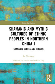 Shamanic and Mythic Cultures of Ethnic Peoples in Northern China I (Shamanic Deities and Rituals) by Fu Yuguang, Liang Yanjun, Liu Ying, 9780367654122