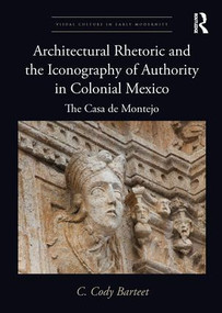 Architectural Rhetoric and the Iconography of Authority in Colonial Mexico (The Casa de Montejo) by C. Cody Barteet, 9781138585652
