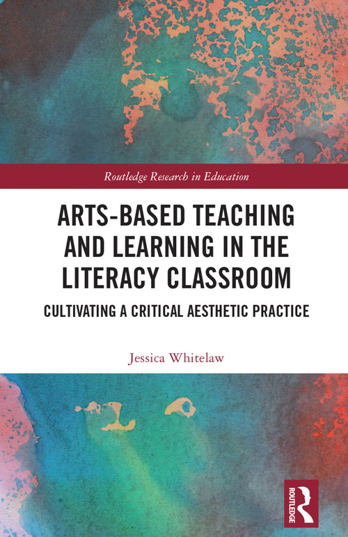 Arts-Based Teaching and Learning in the Literacy Classroom (Cultivating a Critical Aesthetic Practice) by Jessica Whitelaw, 9781138344563