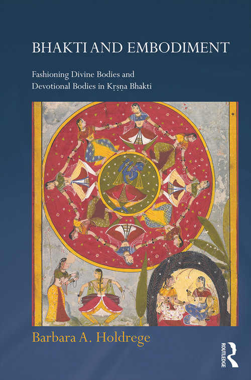 Bhakti and Embodiment (Fashioning Divine Bodies and Devotional Bodies in Krsna Bhakti) by Barbara A. Holdrege, 9780415670708
