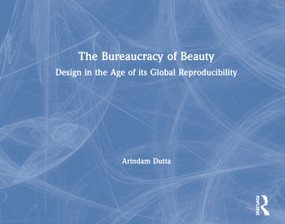 The Bureaucracy of Beauty (Design in the Age of its Global Reproducibility) by Arindam Dutta, 9780415979191