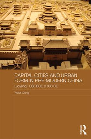 Capital Cities and Urban Form in Pre-modern China (Luoyang, 1038 BCE to 938 CE) by Victor Xiong, 9781138648142