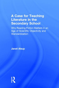 A Case for Teaching Literature in the Secondary School (Why Reading Fiction Matters in an Age of Scientific Objectivity and Standardization) by Janet Alsup, 9781138823464