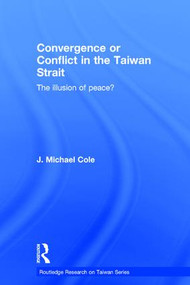 Convergence or Conflict in the Taiwan Strait (The illusion of peace?) by J Michael Cole, 9781138696235