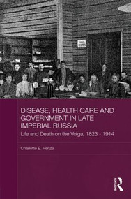 Disease, Health Care and Government in Late Imperial Russia (Life and Death on the Volga, 1823-1914) by Charlotte E. Henze, 9780415547949