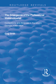 The Emergence of the Professional Watercolourist (Contentions and Alliances in the Artistic Domain, 1760-1824) by Greg Smith, 9781138739567