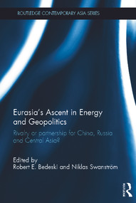 Eurasia's Ascent in Energy and Geopolitics (Rivalry or Partnership for China, Russia, and Central Asia?) by Robert Bedeski, Niklas Swanström, 9780415681506