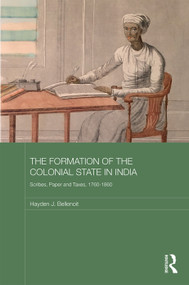 The Formation of the Colonial State in India (Scribes, Paper and Taxes, 1760-1860) by Hayden J. Bellenoit, 9780415704472