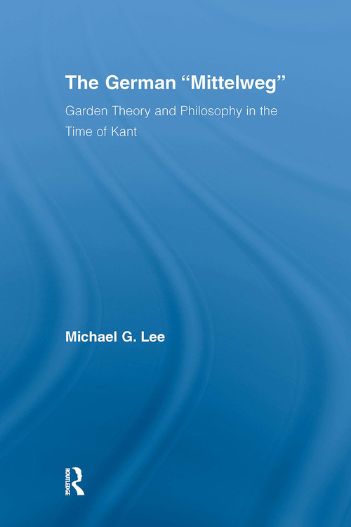 The German Mittelweg (Garden Theory and Philosophy in the Time of Kant) by Michael G. Lee, 9780415976749