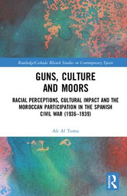 Guns, Culture and Moors (Racial Perceptions, Cultural Impact and the Moroccan Participation in the Spanish Civil War (1936-1939)) by Ali Al Tuma, 9781138298132
