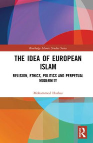 The Idea of European Islam (Religion, Ethics, Politics and Perpetual Modernity) by Mohammed Hashas, 9781138093843