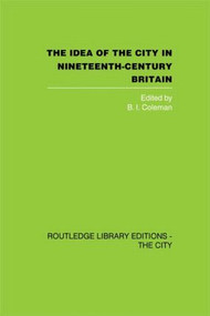The Idea of the City in Nineteenth-Century Britain by B.I. Coleman, 9780415417891