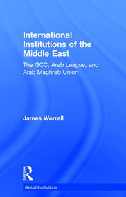 International Institutions of the Middle East (The GCC, Arab League, and Arab Maghreb Union) by James Worrall, 9780415814263
