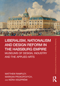 Liberalism, Nationalism and Design Reform in the Habsburg Empire (Museums of Design, Industry and the Applied Arts) by Matthew Rampley, Markian Prokopovych, Nóra Veszprémi, 9780367434892