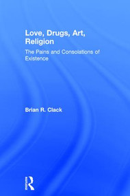 Love, Drugs, Art, Religion (The Pains and Consolations of Existence) by Brian R. Clack, 9781409406754