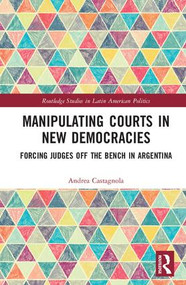 Manipulating Courts in New Democracies (Forcing Judges off the Bench in Argentina) by Andrea Castagnola, 9781138280724