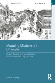Mapping Modernity in Shanghai (Space, Gender, and Visual Culture in the Sojourners' City, 1853-98) by Samuel Y. Liang, 9780415569132