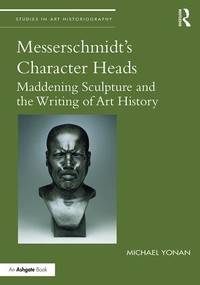 Messerschmidt's Character Heads (Maddening Sculpture and the Writing of Art History) by Michael Yonan, 9781138213432