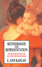 Motherhood and Representation (The Mother in Popular Culture and Melodrama) by E. Ann Kaplan, 9781138169760