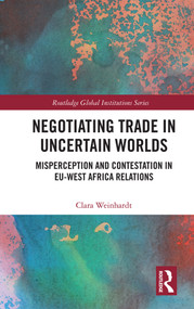 Negotiating Trade in Uncertain Worlds (Misperception and Contestation in EU-West Africa Relations) by Clara Weinhardt, 9781138301023