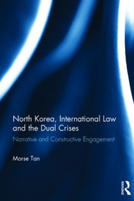 North Korea, International Law and the Dual Crises (Narrative and Constructive Engagement) by Morse Tan, 9780415830621