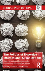 The Politics of Expertise in International Organizations (How International Bureaucracies Produce and Mobilize Knowledge) by Annabelle Littoz-Monnet, 9781138687257