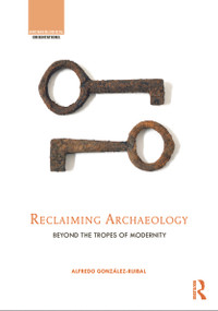 Reclaiming Archaeology (Beyond the Tropes of Modernity) by Alfredo González-Ruibal, 9780415673921