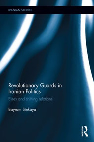 The Revolutionary Guards in Iranian Politics (Elites and Shifting Relations) by Bayram Sinkaya, 9781138853645
