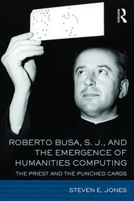 Roberto Busa, S. J., and the Emergence of Humanities Computing (The Priest and the Punched Cards) by Steven E. Jones, 9781138186774