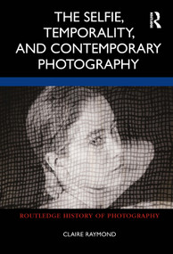 The Selfie, Temporality, and Contemporary Photography by Claire Raymond, 9780367332785