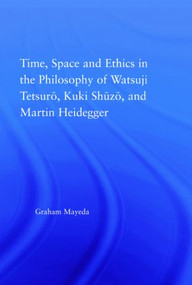 Time, Space, and Ethics in the Thought of Martin Heidegger, Watsuji Tetsuro, and Kuki Shuzo by Graham Mayeda, 9780415976732
