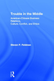 Trouble in the Middle (American-Chinese Business Relations, Culture, Conflict, and Ethics) by Steven Feldman, 9780415818773