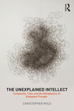 The Unexplained Intellect (Complexity, Time, and the Metaphysics of Embodied Thought) by Christopher Mole, 9781138181984