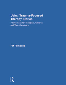 Using Trauma-Focused Therapy Stories (Interventions for Therapists, Children, and Their Caregivers) by Pat Pernicano, 9780415726917