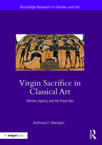 Virgin Sacrifice in Classical Art (Women, Agency, and the Trojan War) by Anthony F. Mangieri, 9780415301350