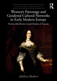 Women's Patronage and Gendered Cultural Networks in Early Modern Europe (Vittoria della Rovere, Grand Duchess of Tuscany) by Adelina Modesti, 9781138712522