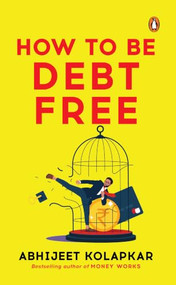 How to Be Debt Free (From the bestselling author of Kahan Lagayen Paisa and Money Works) by Abhijeet Kolapkar, 9789377304041