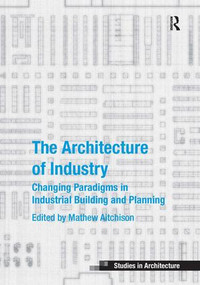 The Architecture of Industry (Changing Paradigms in Industrial Building and Planning) by Mathew Aitchison, 9781472432995
